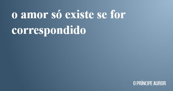 o amor só existe se for correspondido... Frase de O PRÍNCIPE AUROR.