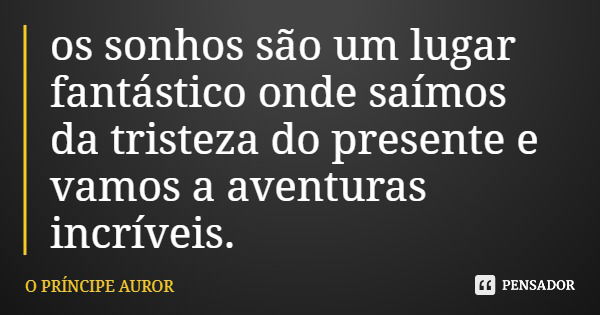 os sonhos são um lugar fantástico onde saímos da tristeza do presente e vamos a aventuras incríveis.... Frase de O PRÍNCIPE AUROR.