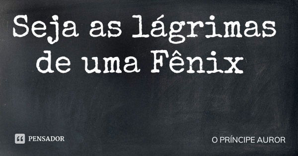 Seja as lágrimas de uma Fênix... Frase de O PRÍNCIPE AUROR.