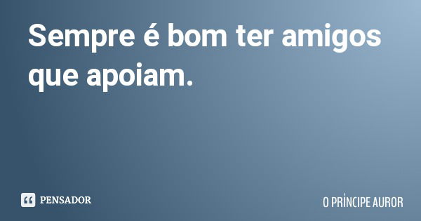 Sempre é bom ter amigos que apoiam.... Frase de O PRÍNCIPE AUROR.