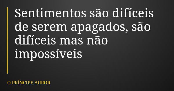 Sentimentos são difíceis de serem apagados, são difíceis mas não impossíveis... Frase de O PRÍNCIPE AUROR.