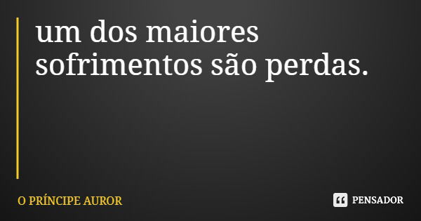 um dos maiores sofrimentos são perdas.... Frase de O PRÍNCIPE AUROR.