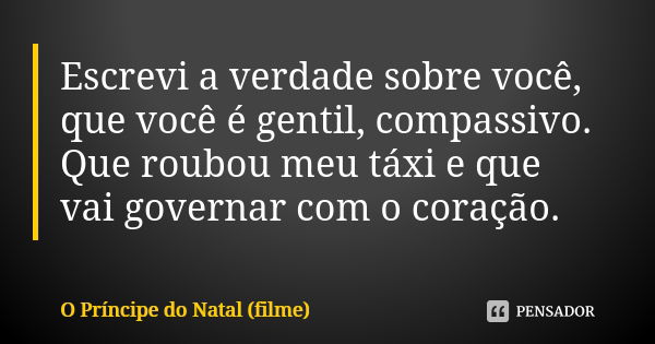 Escrevi a verdade sobre você, que você é gentil, compassivo. Que roubou meu táxi e que vai governar com o coração.... Frase de O Príncipe do Natal (filme).