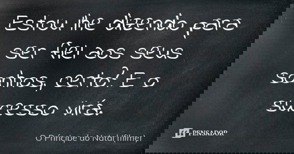 Estou lhe dizendo para ser fiel aos seus sonhos, certo? E o sucesso virá.... Frase de O Príncipe do Natal (filme).