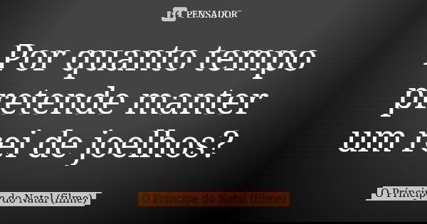 Por quanto tempo pretende manter um rei de joelhos?... Frase de O Príncipe do Natal (filme).