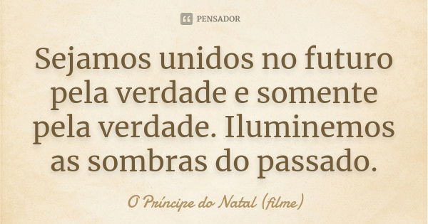 Sejamos unidos no futuro pela verdade e somente pela verdade. Iluminemos as sombras do passado.... Frase de O Príncipe do Natal (filme).