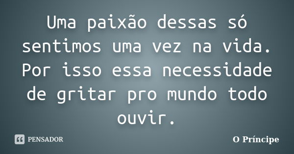 Uma paixão dessas só sentimos uma vez na vida. Por isso essa necessidade de gritar pro mundo todo ouvir.... Frase de O Príncipe.