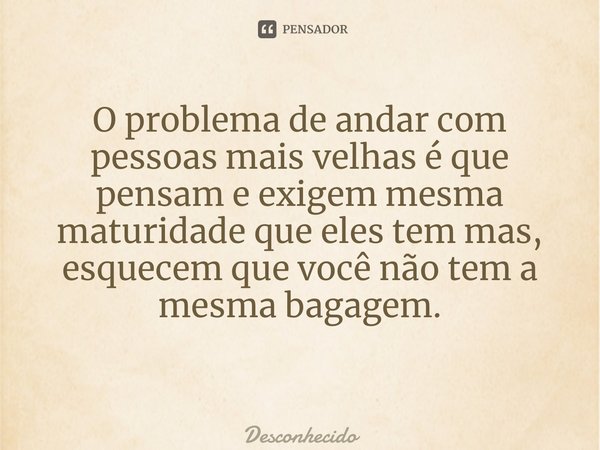 O problema de andar com pessoas mais velhas é que pensam e exigem mesma maturidade que eles tem mas, esquecem que você não tem a mesma bagagem. ⁠