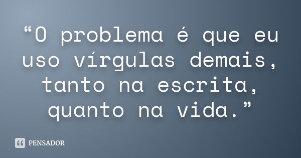 “O problema é que eu uso vírgulas demais, tanto na escrita, quanto na vida.”