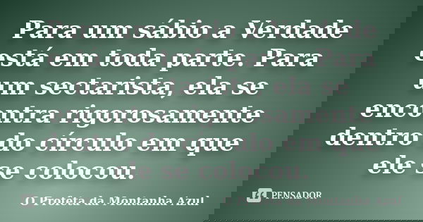 Para um sábio a Verdade está em toda parte. Para um sectarista, ela se encontra rigorosamente dentro do círculo em que ele se colocou.... Frase de O Profeta da Montanha Azul.