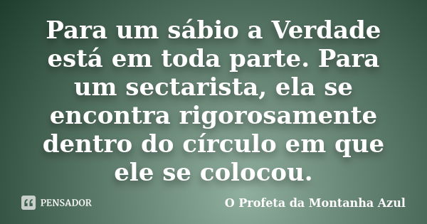 Para um sábio a Verdade está em toda parte. Para um sectarista, ela se encontra rigorosamente dentro do círculo em que ele se colocou.... Frase de O Profeta da Montanha Azul.