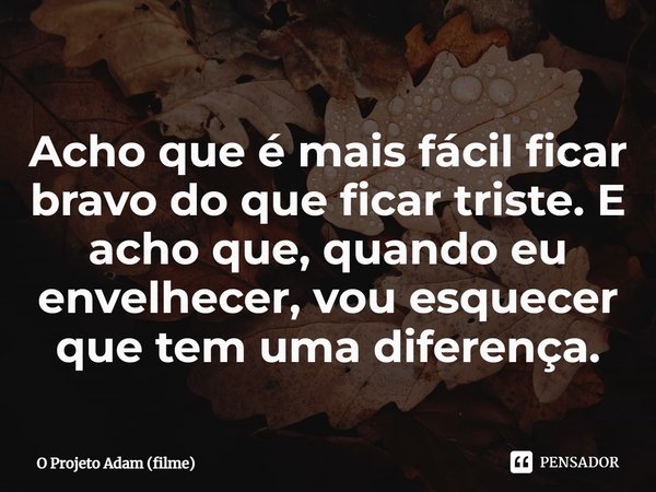 ⁠Acho que é mais fácil ficar bravo do que ficar triste. E acho que, quando eu envelhecer, vou esquecer que tem uma diferença.... Frase de O Projeto Adam (filme).