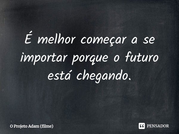 ⁠É melhor começar a se importar porque o futuro está chegando.... Frase de O Projeto Adam (filme).