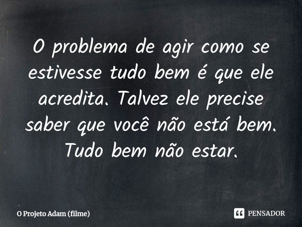 ⁠O problema de agir como se estivesse tudo bem é que ele acredita. Talvez ele precise saber que você não está bem. Tudo bem não estar.... Frase de O Projeto Adam (filme).