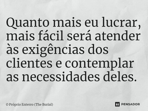 ⁠Quanto mais eu lucrar, mais fácil será atender às exigências dos clientes e contemplar as necessidades deles.... Frase de O Próprio Enterro (The Burial).