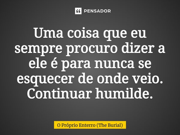 ⁠Uma coisa que eu sempre procuro dizer a ele é para nunca se esquecer de onde veio. Continuar humilde.... Frase de O Próprio Enterro (The Burial).