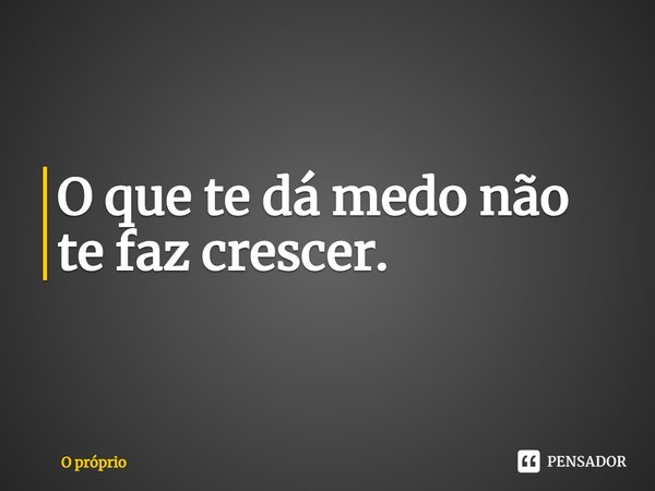 ⁠O que te dá medo não te faz crescer.... Frase de O próprio.