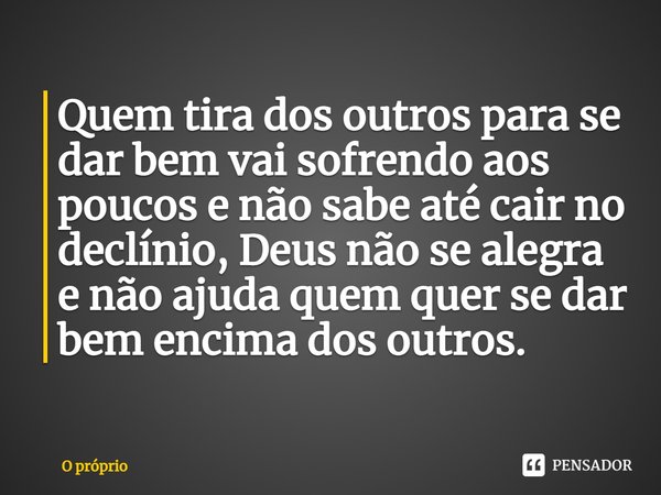 ⁠Quem tira dos outros para se dar bem vai sofrendo aos poucos e não sabe até cair no declínio, Deus não se alegra e não ajuda quem quer se dar bem encima dos ou... Frase de O próprio.