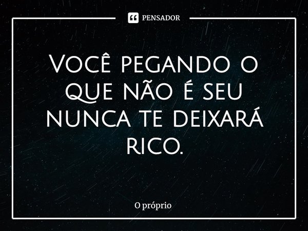 Você pegando o que não é seu nunca te deixará rico.... Frase de O próprio.