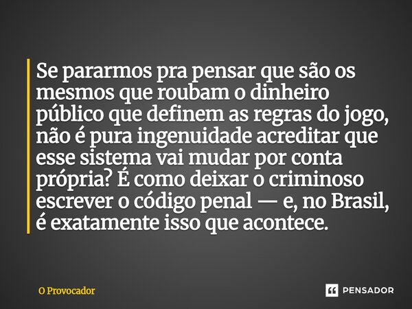 Se pararmos pra pensar que são os mesmos que roubam o dinheiro público que definem as regras do jogo, não é pura ingenuidade acreditar que esse sistema vai muda... Frase de O Provocador.