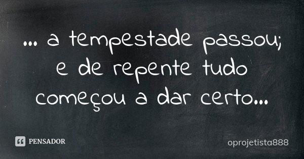 ... a tempestade passou; e de repente tudo começou a dar certo...... Frase de oprojetista888.