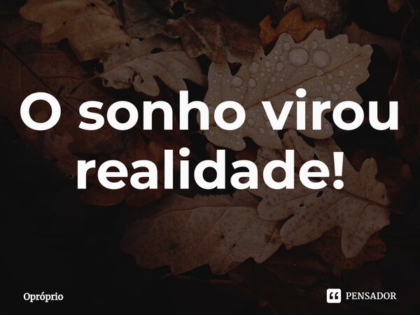 ⁠O sonho virou realidade!... Frase de Opróprio.