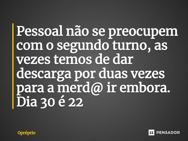 ⁠Pessoal não se preocupem com o segundo turno, as vezes temos de dar descarga por duas vezes para a merd@ ir embora. Dia 30 é 22... Frase de Opróprio.