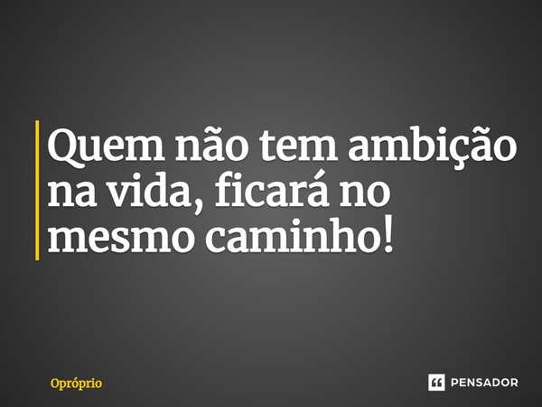 ⁠Quem não tem ambição na vida, ficará no mesmo caminho!... Frase de Opróprio.