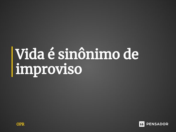 ⁠Vida é sinônimo de improviso... Frase de OPR.