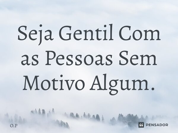 ⁠Seja Gentil Com as Pessoas Sem Motivo Algum.... Frase de O.P.