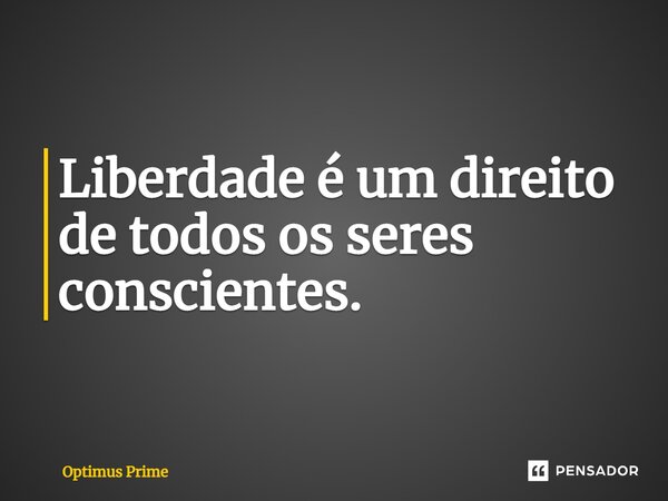 Liberdade é um direito de todos os seres conscientes.... Frase de Optimus Prime.