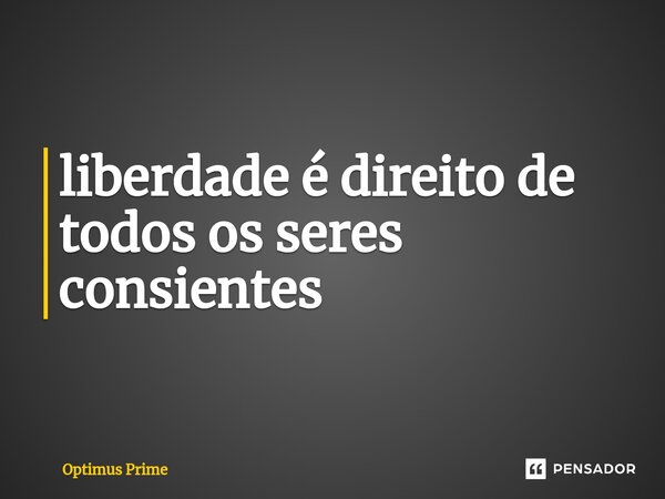 ⁠liberdade é direito de todos os seres consientes... Frase de Optimus Prime.