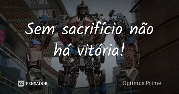 Sem sacrifício não há vitória!... Frase de Optimus Prime.