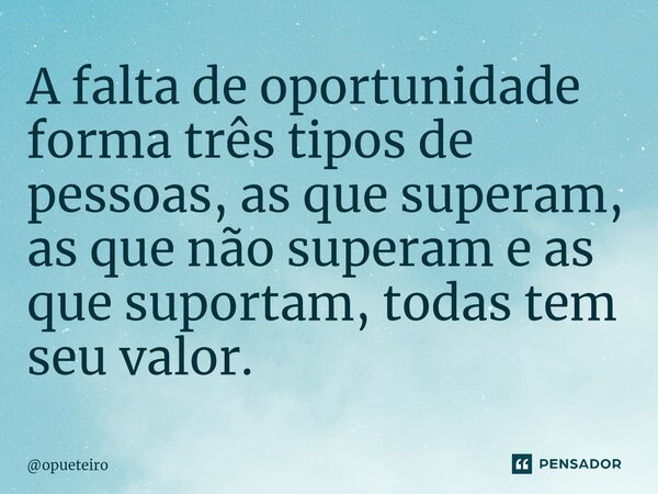 ⁠A falta de oportunidade forma três tipos de pessoas, as que superam, as que não superam e as que suportam, todas tem seu valor.... Frase de opueteiro.