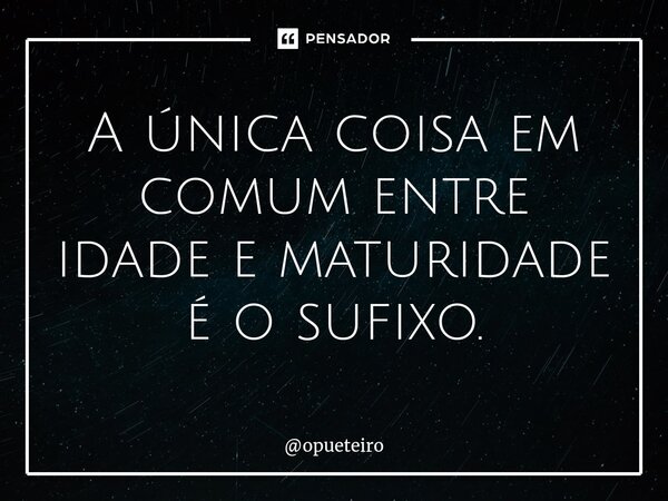 ⁠A única coisa em comum entre idade e maturidade é o sufixo.... Frase de opueteiro.