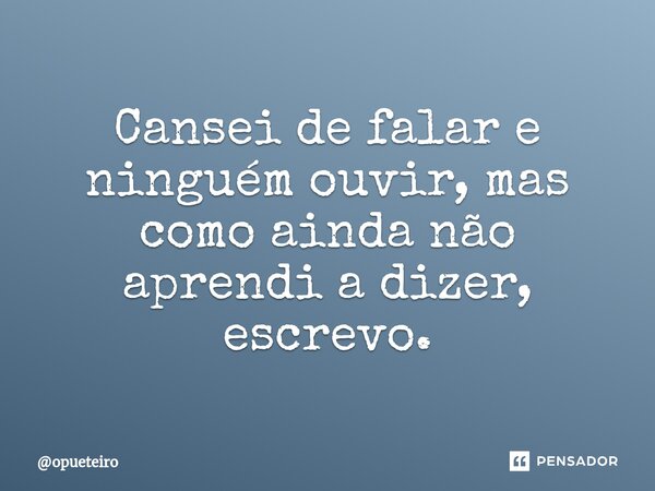 ⁠Cansei de falar e ninguém ouvir, mas como ainda não aprendi a dizer, escrevo.... Frase de opueteiro.