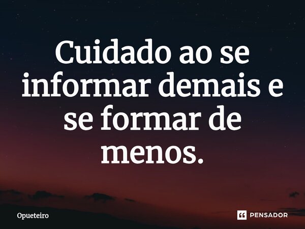 ⁠Cuidado ao se informar demais e se formar de menos.... Frase de opueteiro.