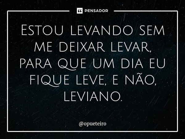 ⁠Estou levando sem me deixar levar, para que um dia eu fique leve, e não, leviano.... Frase de opueteiro.