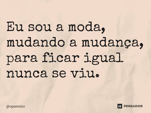 ⁠Eu sou a moda, mudando a mudança, para ficar igual nunca se viu.... Frase de opueteiro.