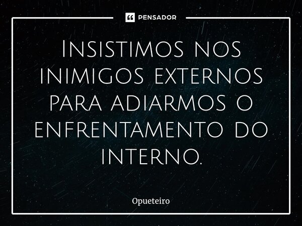 ⁠Insistimos nos inimigos externos para adiarmos o enfrentamento do interno.... Frase de opueteiro.