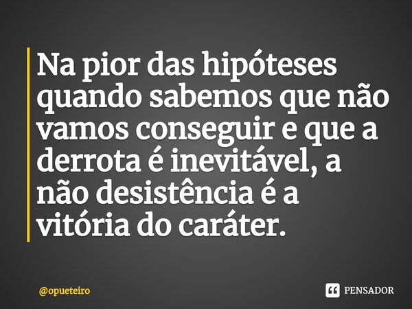 ⁠Na pior das hipóteses quando sabemos que não vamos conseguir e que a derrota é inevitável, a não desistência é a vitória do caráter.... Frase de opueteiro.