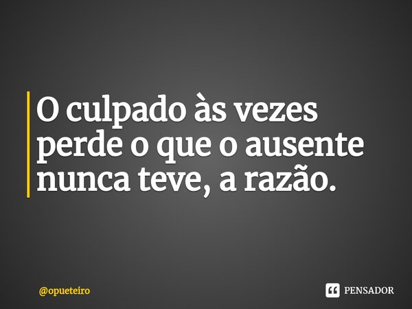 ⁠O culpado às vezes perde o que o ausente nunca teve, a razão.... Frase de opueteiro.