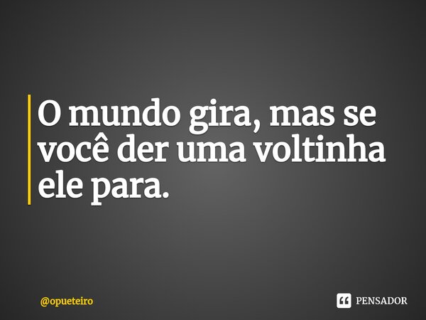 ⁠O mundo gira, mas se você der uma voltinha ele para.... Frase de opueteiro.