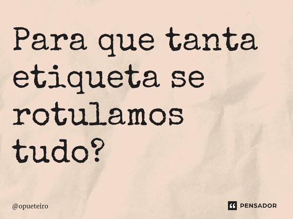 ⁠Para que tanta etiqueta se rotulamos tudo?... Frase de opueteiro.