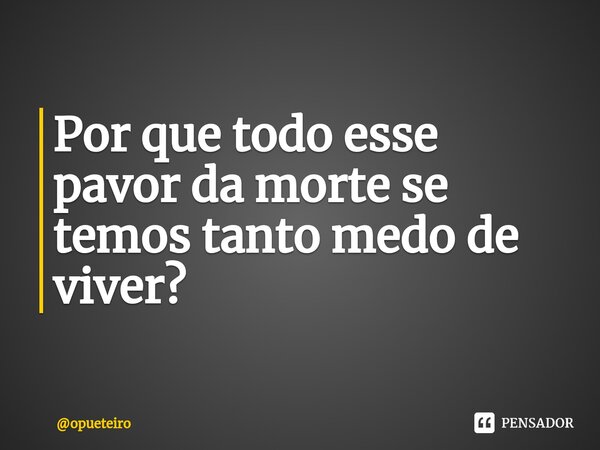 ⁠Por que todo esse pavor da morte se temos tanto medo de viver?... Frase de opueteiro.