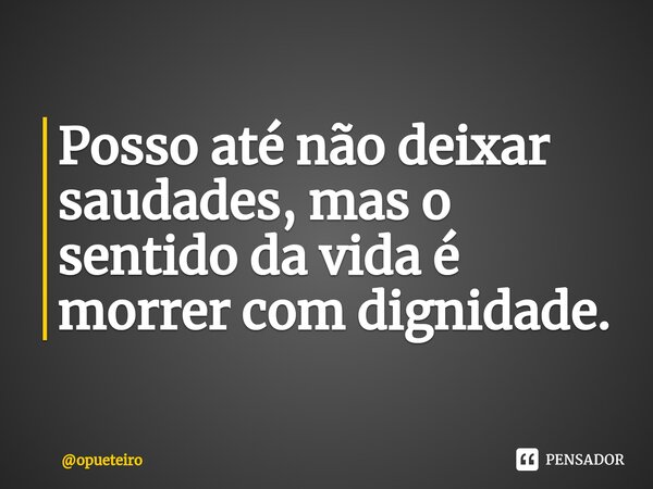 ⁠Posso até não deixar saudades, mas o sentido da vida é morrer com dignidade.... Frase de opueteiro.