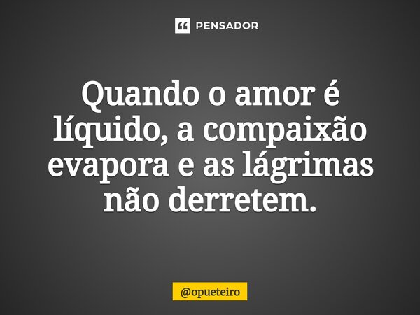 ⁠Quando o amor é líquido, a compaixão evapora e as lágrimas não derretem.... Frase de opueteiro.