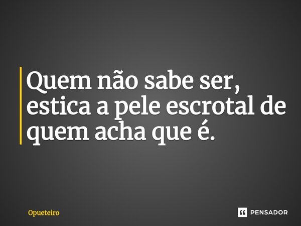 ⁠Quem não sabe ser, estica a pele escrotal de quem acha que é.... Frase de opueteiro.