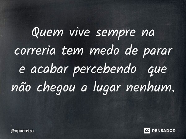 ⁠Quem vive sempre na correria tem medo de parar e acabar percebendo que não chegou a lugar nenhum.... Frase de opueteiro.