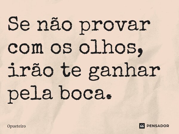 ⁠Se não provar com os olhos, irão te ganhar pela boca.... Frase de opueteiro.